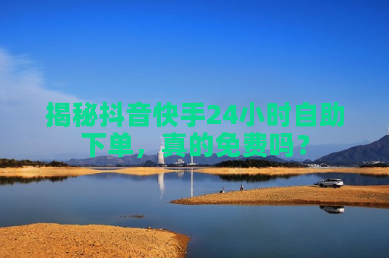 揭秘抖音快手24小时自助下单，真的免费吗？