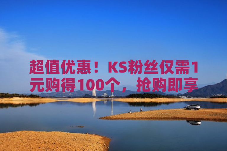超值优惠！KS粉丝仅需1元购得100个，抢购即享实惠