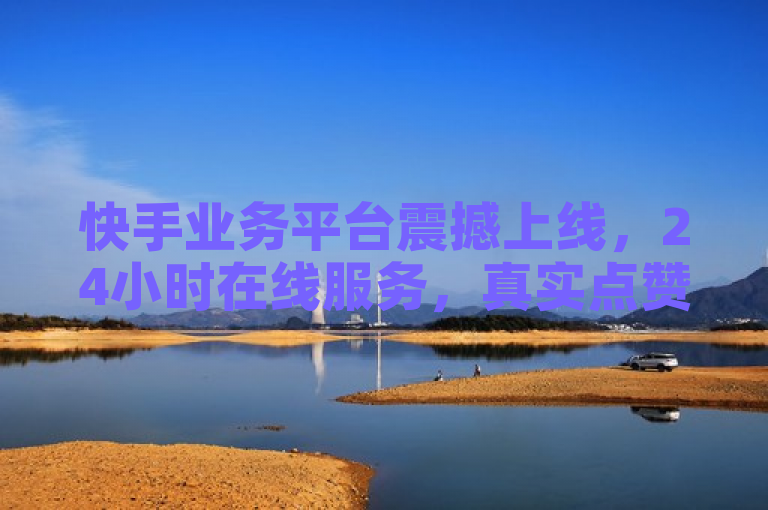 快手业务平台震撼上线，24小时在线服务，真实点赞仅需0.1元起
