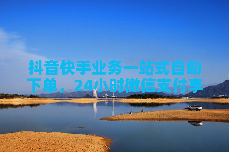 抖音快手业务一站式自助下单，24小时微信支付享优惠