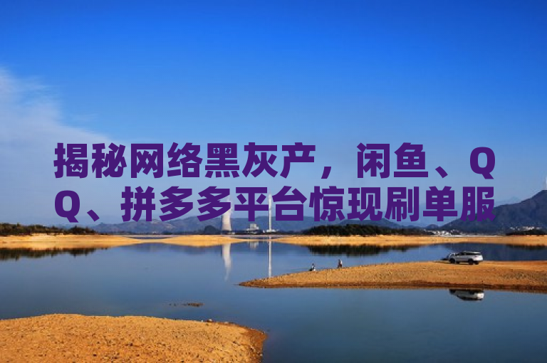 揭秘网络黑灰产，闲鱼、QQ、拼多多平台惊现刷单服务，揭示了一种不正当的网络行为，即通过非法手段提高商品或服务的虚假热度和评价。
