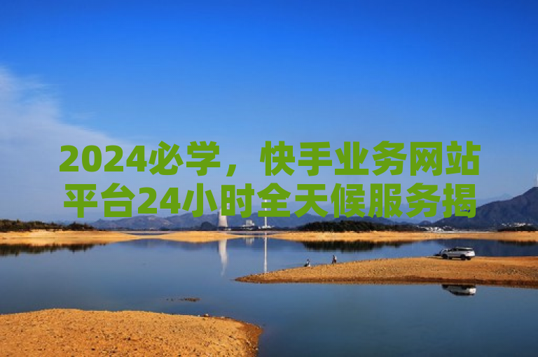 2024必学，快手业务网站平台24小时全天候服务揭秘