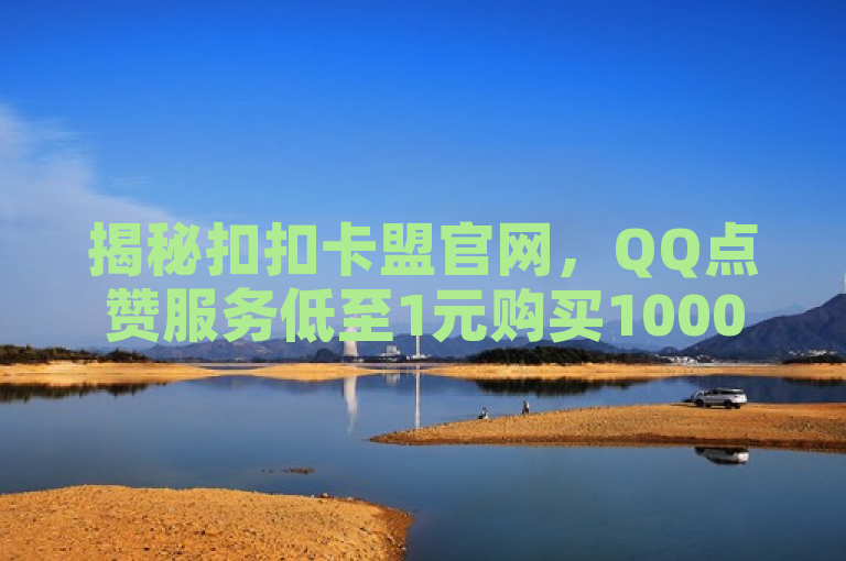 揭秘扣扣卡盟官网，QQ点赞服务低至1元购买10000赞，自助操作便捷高效，揭示了一个名为扣扣卡盟官网的平台，该平台提供QQ点赞服务，价格低廉且操作便捷。