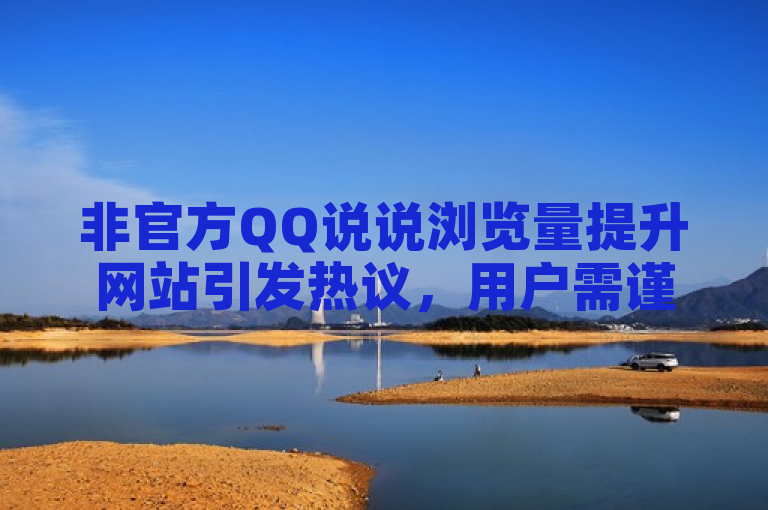 非官方QQ说说浏览量提升网站引发热议，用户需谨慎使用避免风险
