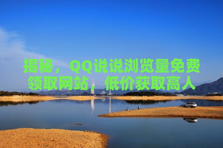 揭秘，QQ说说浏览量免费领取网站，低价获取高人气！