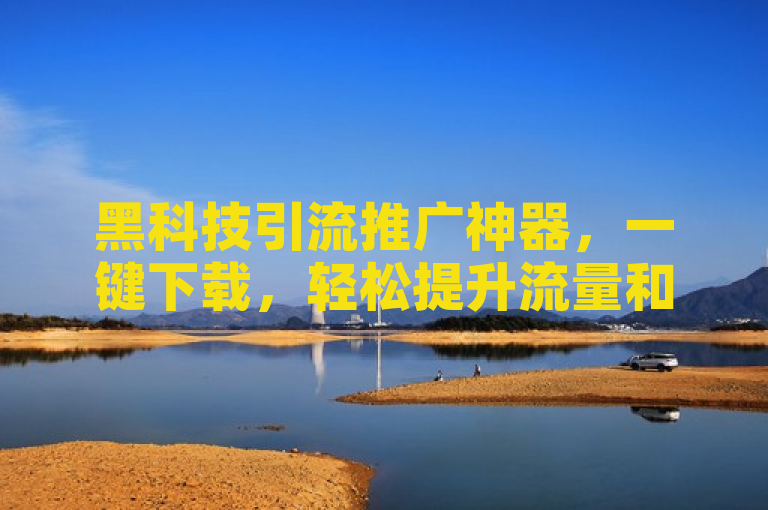 黑科技引流推广神器，一键下载，轻松提升流量和粉丝数量