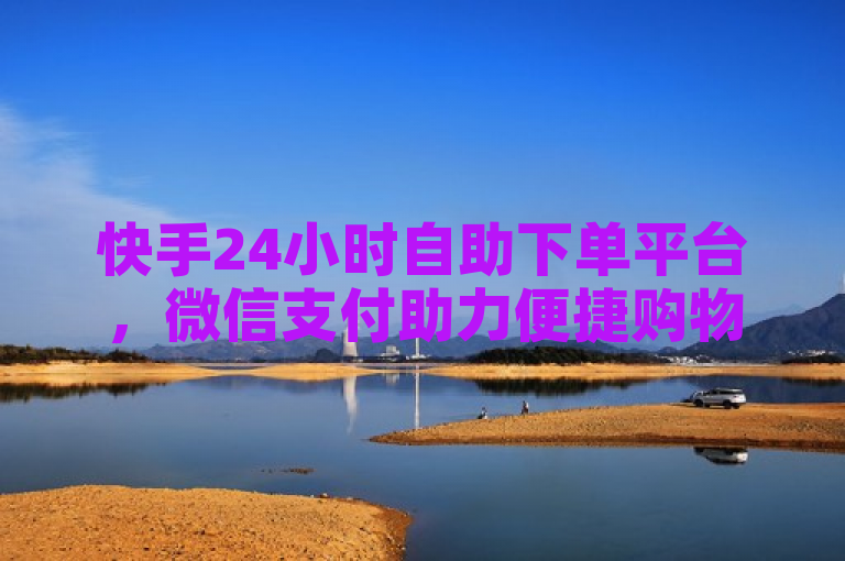 快手24小时自助下单平台，微信支付助力便捷购物新体验