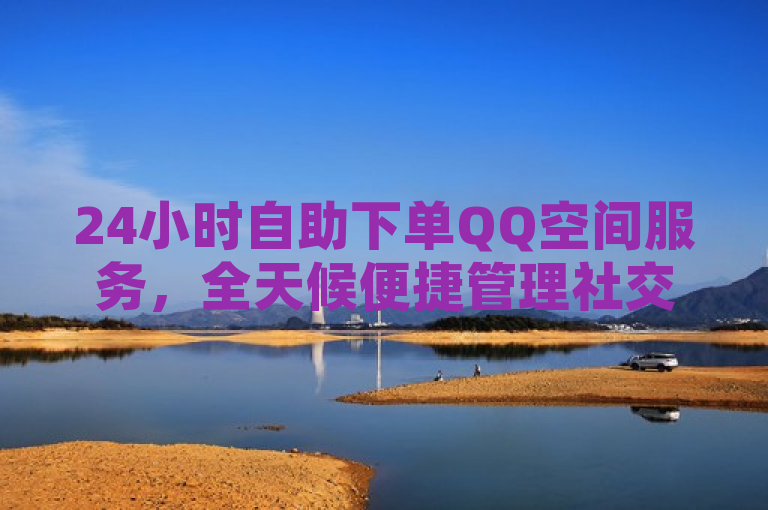 24小时自助下单QQ空间服务，全天候便捷管理社交平台新选择