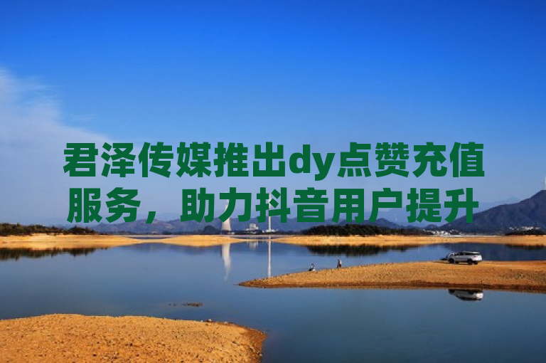 君泽传媒推出dy点赞充值服务，助力抖音用户提升账号曝光度，简洁明了地概括了新闻的核心内容，即君泽传媒推出了一项新的业务——dy点赞充值服务，旨在帮助抖音用户快速提升其账号的曝光度。同时，标题也突出了君泽传媒作为服务的提供者，以及这项服务的主要目标受众（抖音用户）和预期效果（提升账号曝光度）。