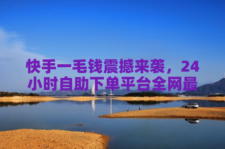 快手一毛钱震撼来袭，24小时自助下单平台全网最低价