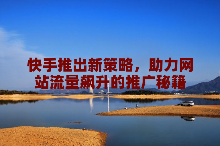 快手推出新策略，助力网站流量飙升的推广秘籍