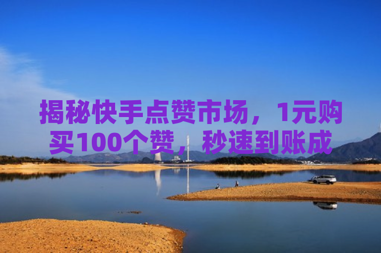 揭秘快手点赞市场，1元购买100个赞，秒速到账成新趋势