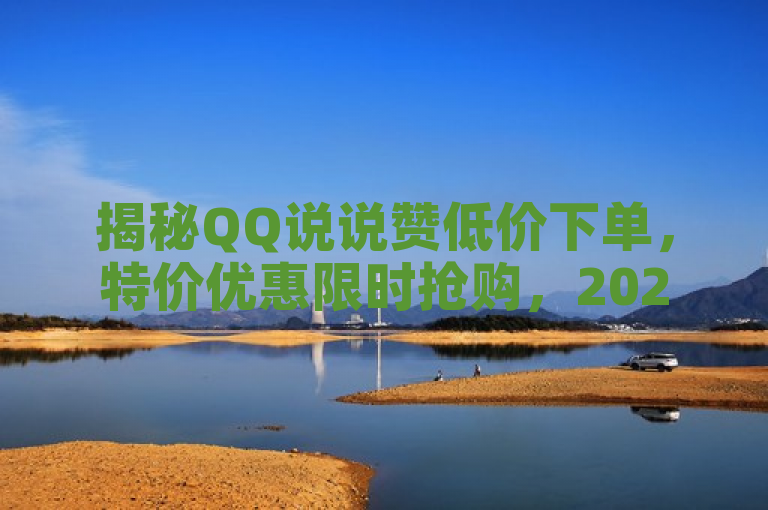 揭秘QQ说说赞低价下单，特价优惠限时抢购，2025年不可错过！