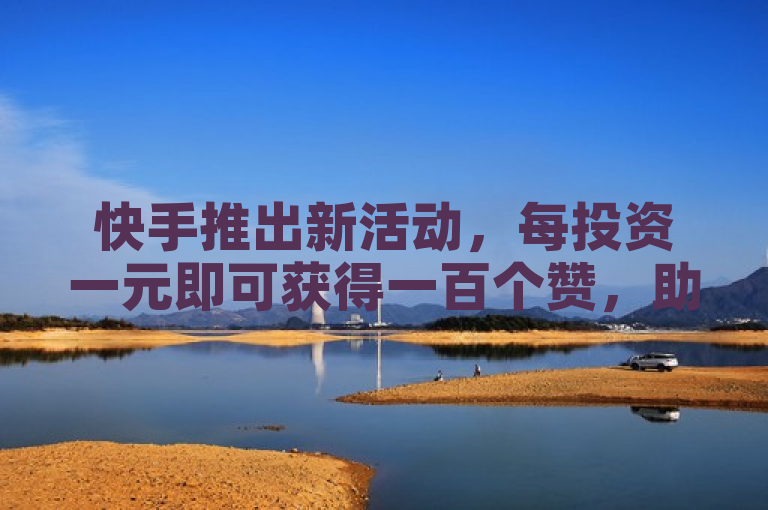 快手推出新活动，每投资一元即可获得一百个赞，助力用户提升曝光度