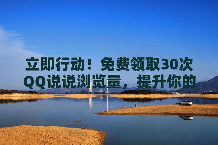 立即行动！免费领取30次QQ说说浏览量，提升你的社交互动！