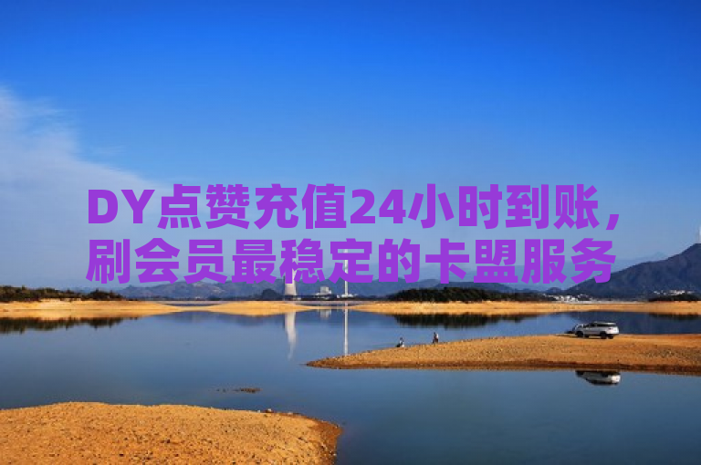 DY点赞充值24小时到账，刷会员最稳定的卡盟服务全新上线！