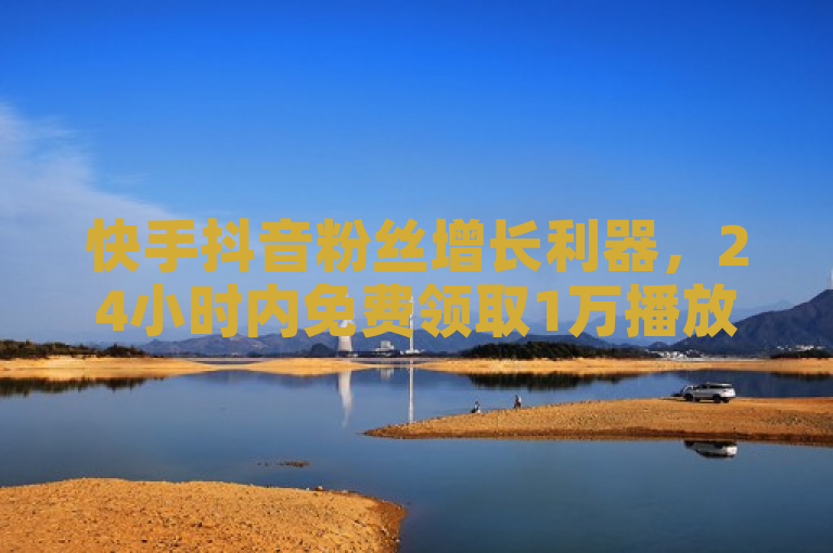 快手抖音粉丝增长利器，24小时内免费领取1万播放量，助力短视频快速上热门！