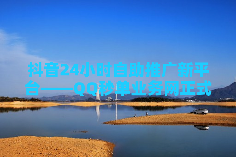 抖音24小时自助推广新平台——QQ秒单业务网正式发布！