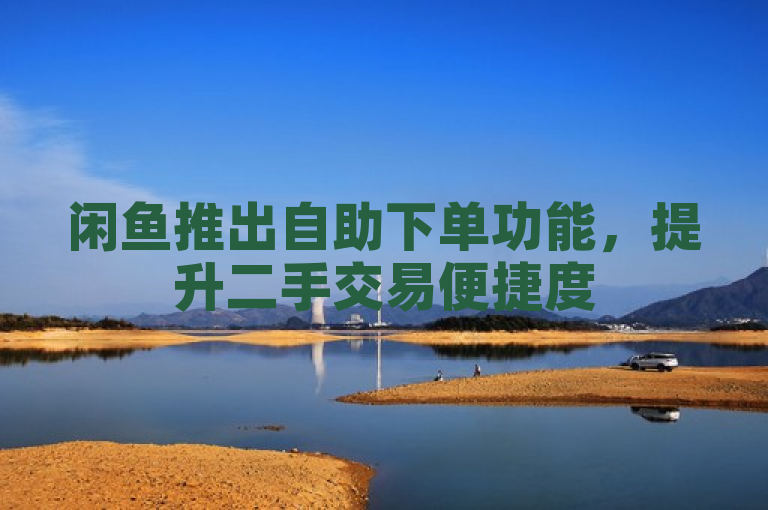 闲鱼推出自助下单功能，提升二手交易便捷度