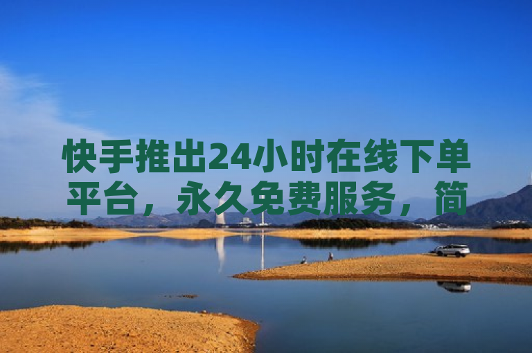 快手推出24小时在线下单平台，永久免费服务，简化购物流程
