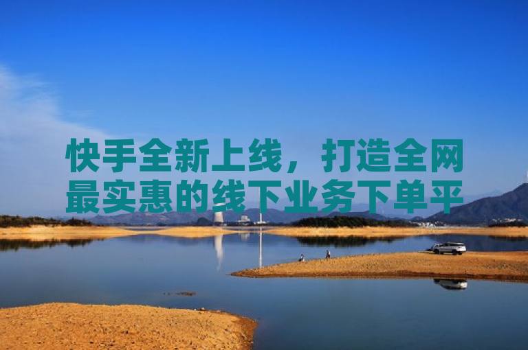 快手全新上线，打造全网最实惠的线下业务下单平台