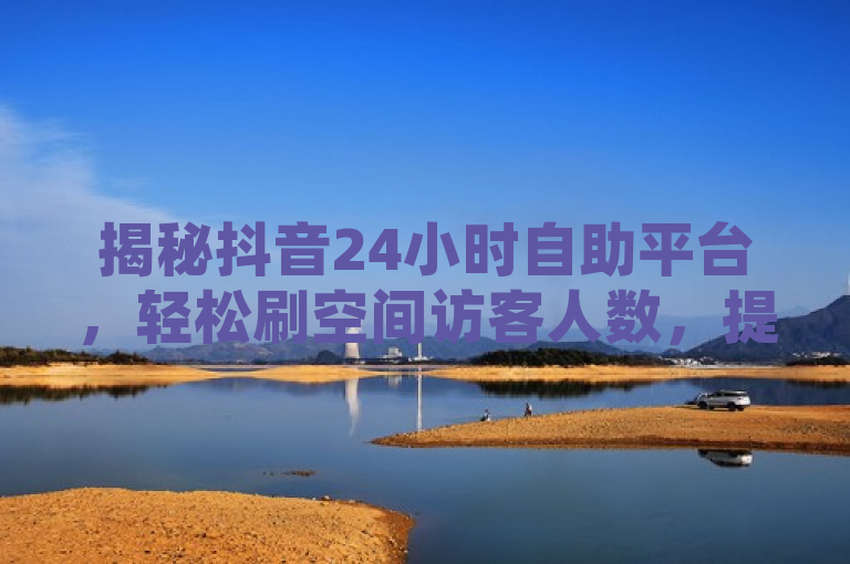 揭秘抖音24小时自助平台，轻松刷空间访客人数，提升社交影响力
