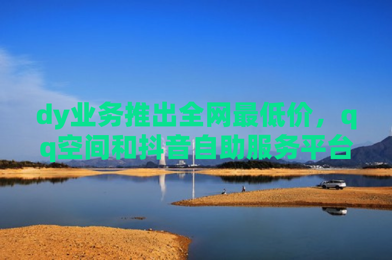 dy业务推出全网最低价，qq空间和抖音自助服务平台免费互赞，简洁明了地概括了主要内容，dy业务提供全网最低价，同时还有免费的qq空间和抖音自助服务平台供用户互赞。这样的表述既突出了价格优势，也强调了服务的多样性。
