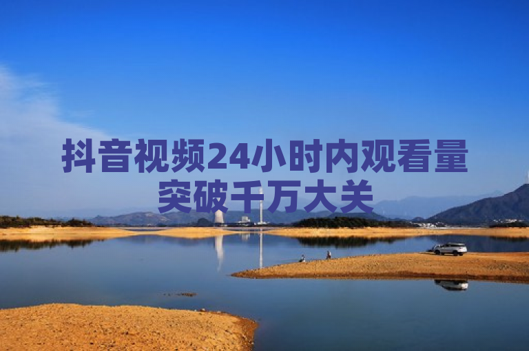 抖音视频24小时内观看量突破千万大关