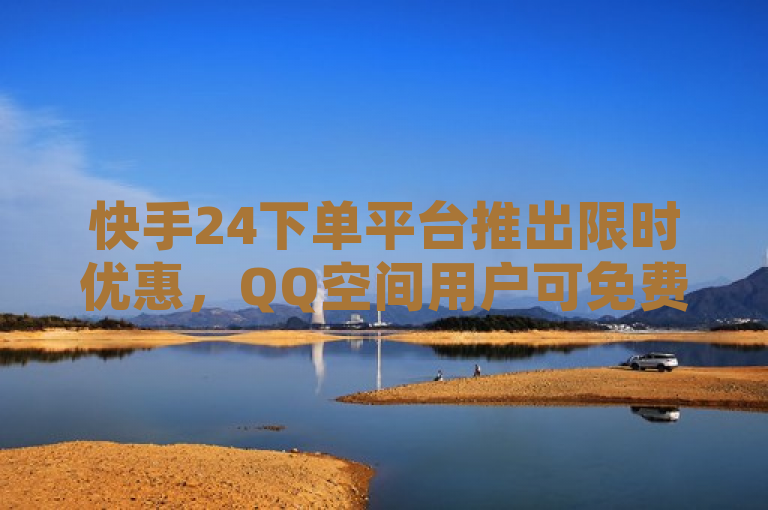 快手24下单平台推出限时优惠，QQ空间用户可免费获赠20个赞