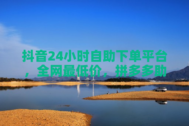 抖音24小时自助下单平台，全网最低价，拼多多助力服务全面上线！