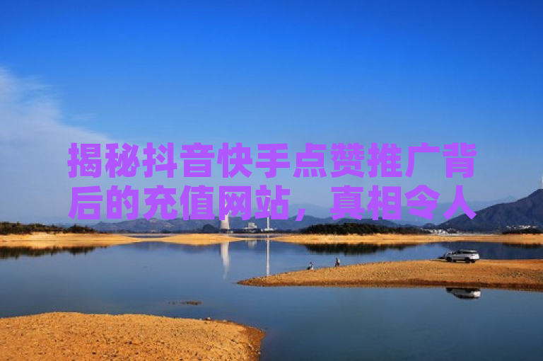 揭秘抖音快手点赞推广背后的充值网站，真相令人震惊