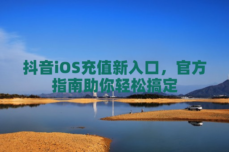 抖音iOS充值新入口，官方指南助你轻松搞定