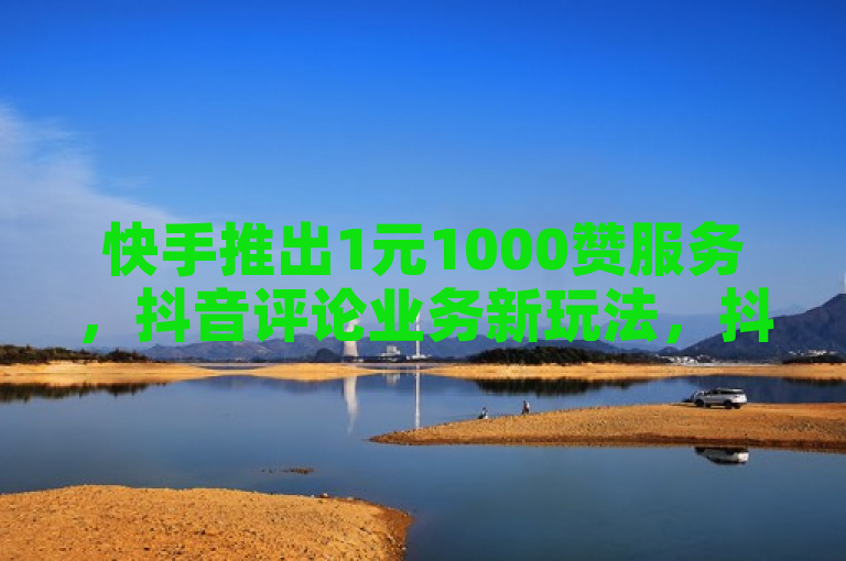 快手推出1元1000赞服务，抖音评论业务新玩法，抖币充值比例达1:10