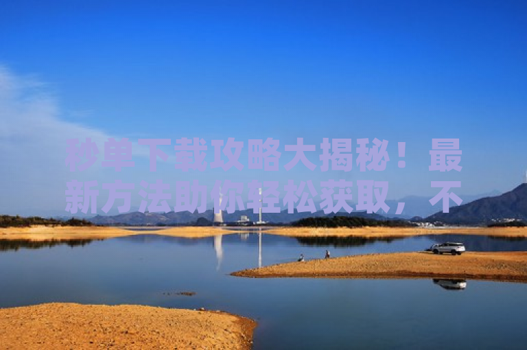 秒单下载攻略大揭秘！最新方法助你轻松获取，不容错过！，针对快手秒单下载这一主题，突出了攻略和最新方法，旨在吸引那些想要快速、高效地完成下载的用户。同时，使用不容错过增加了紧迫感，鼓励用户点击查看详细内容。