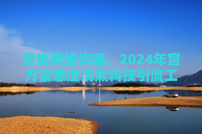 警惕网络诈骗，2024年官方紧急澄清黑科技引流工具传言