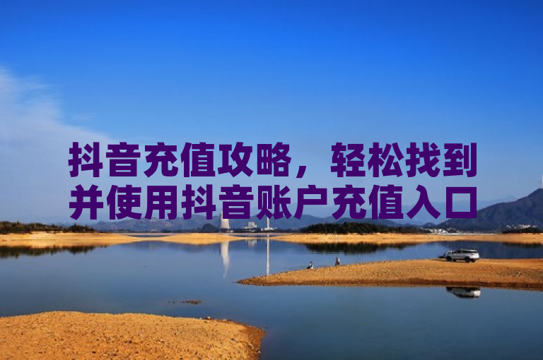 抖音充值攻略，轻松找到并使用抖音账户充值入口，快速充值指南！