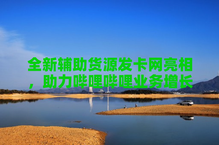 全新辅助货源发卡网亮相，助力哔哩哔哩业务增长与快手人气提升，简洁明了地概括了您提供的内容，既突出了辅助货源发卡网的新产品特性，又强调了其对于哔哩哔哩业务和快手人气的增长助力作用。