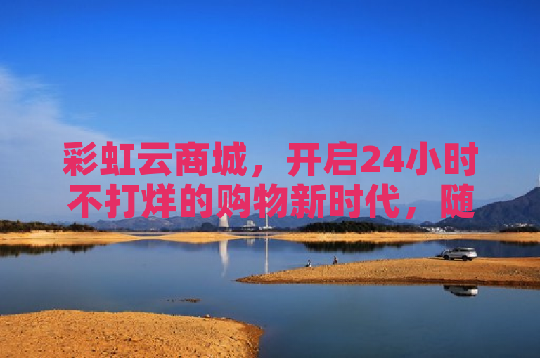彩虹云商城，开启24小时不打烊的购物新时代，随时随地畅享便捷下单体验
