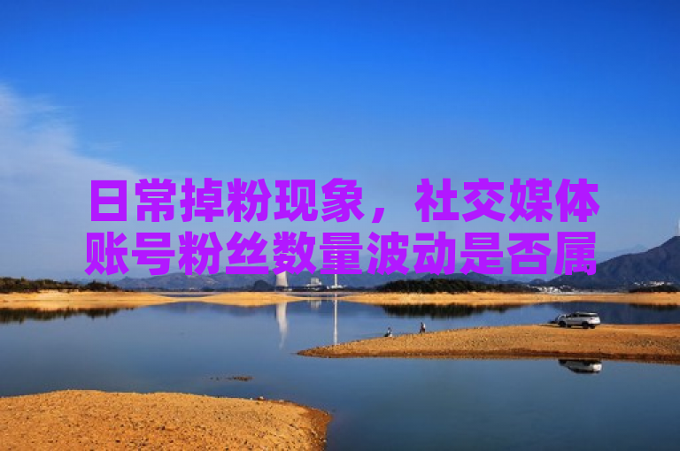 日常掉粉现象，社交媒体账号粉丝数量波动是否属于正常范围？