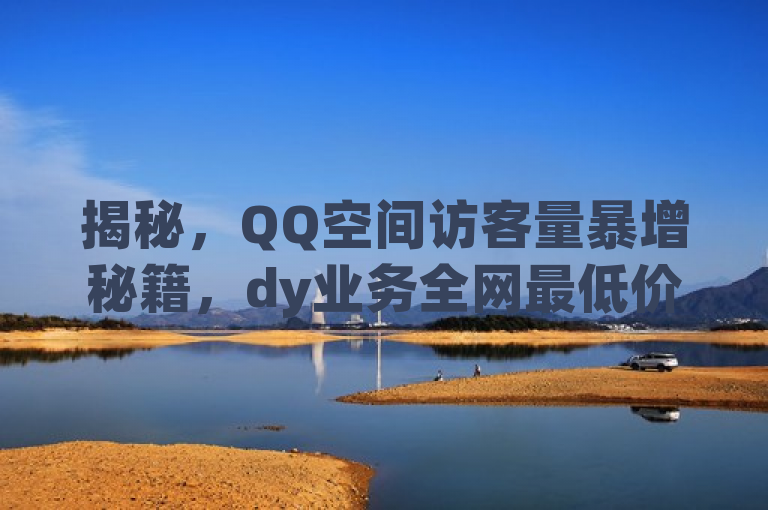 揭秘，QQ空间访客量暴增秘籍，dy业务全网最低价！