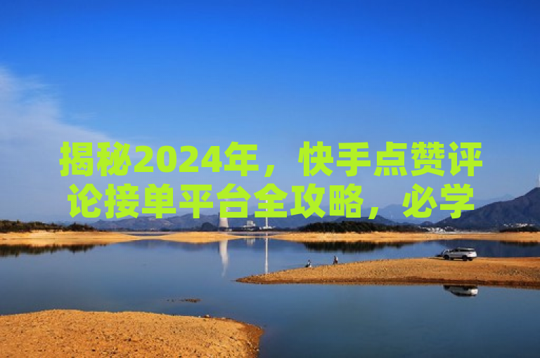 揭秘2024年，快手点赞评论接单平台全攻略，必学技巧助你轻松接单！