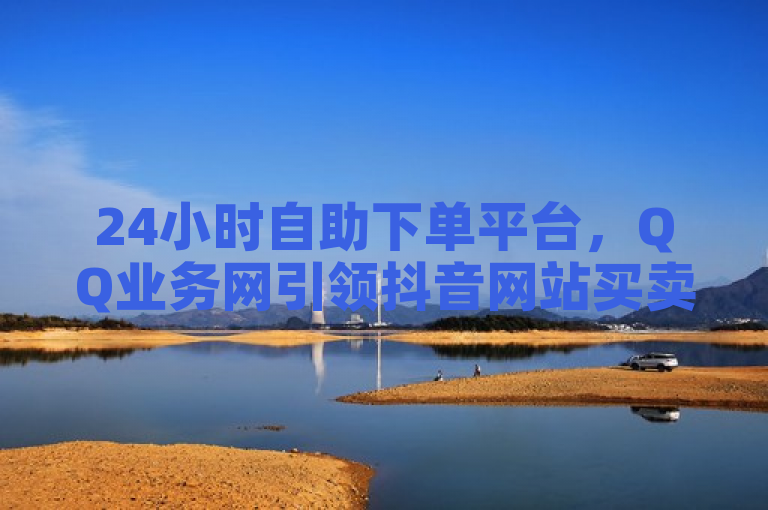 24小时自助下单平台，QQ业务网引领抖音网站买卖新潮流