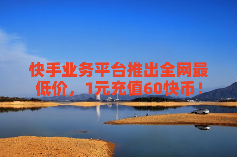 快手业务平台推出全网最低价，1元充值60快币！