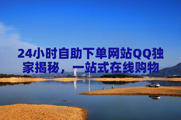 24小时自助下单网站QQ独家揭秘，一站式在线购物新体验，2025年必备技能！