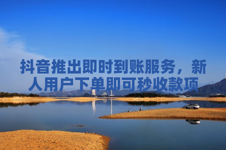 抖音推出即时到账服务，新人用户下单即可秒收款项！
