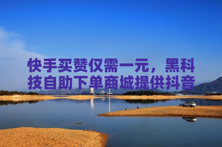 快手买赞仅需一元，黑科技自助下单商城提供抖音业务低价服务
