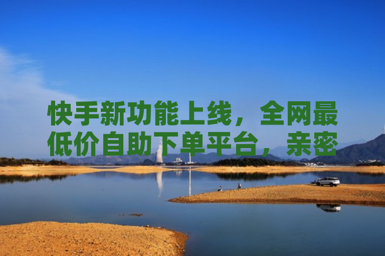 快手新功能上线，全网最低价自助下单平台，亲密度等级与播放量轻松提升，简洁明了地概括了文章的核心内容，即快手推出了一项新功能——一个全网最低价的自助下单平台，用户可以通过该平台轻松提升亲密度等级和播放量。同时，标题也保留了原文的关键信息，如快手、全网最低价、自助下单以及亲密度等级等，确保读者能够准确理解文章的主题。