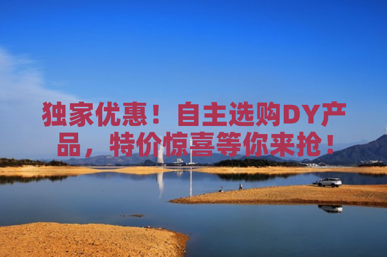 独家优惠！自主选购DY产品，特价惊喜等你来抢！