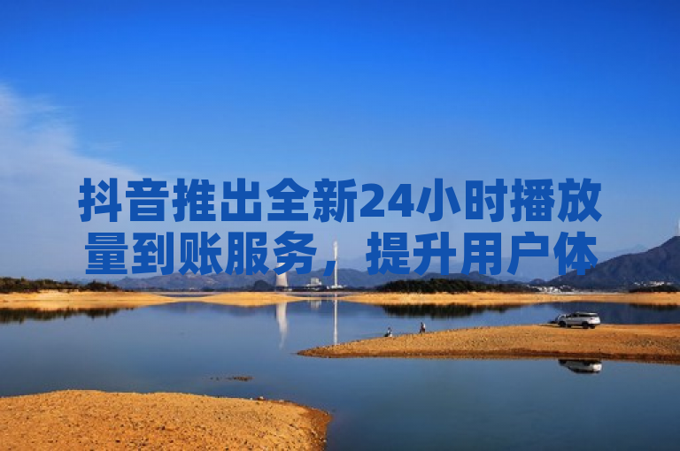 抖音推出全新24小时播放量到账服务，提升用户体验与互动效率，简洁明了地概括了抖音最新推出的24小时播放量到账功能，突出了其对用户体验和互动效率的提升。