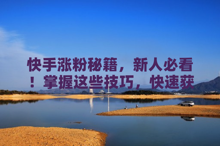 快手涨粉秘籍，新人必看！掌握这些技巧，快速获取高质量粉丝